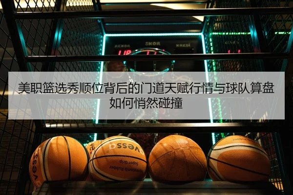 美职篮选秀顺位背后的门道天赋行情与球队算盘如何悄然碰撞